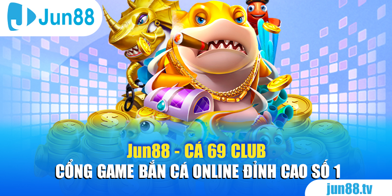 Jun88 - Cá 69 Club - Cổng Game Bắn Cá Online Đỉnh Cao Số 1  1